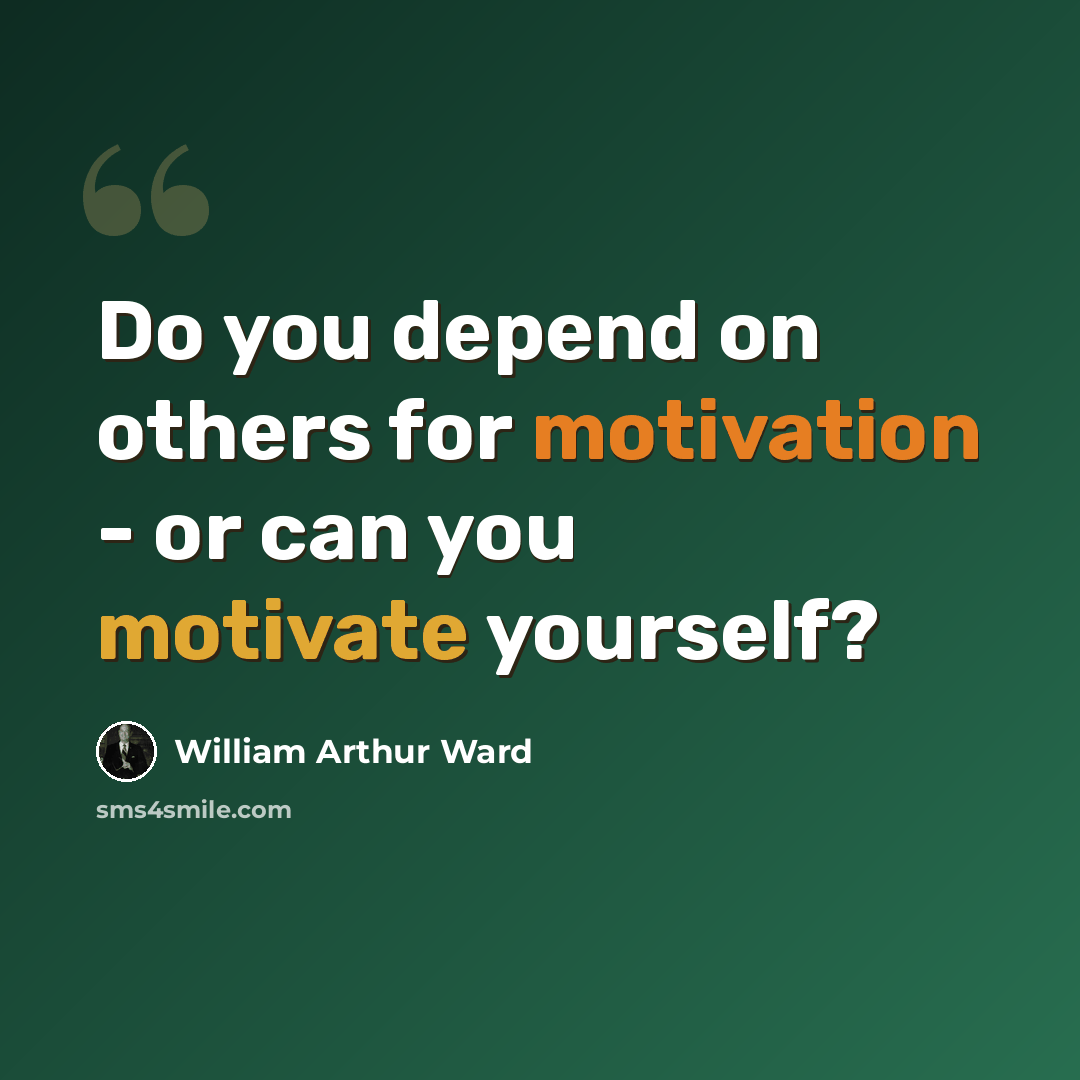 “Do you depend on others for motivation - or can you motivate yourself?” quote by William Arthur Ward