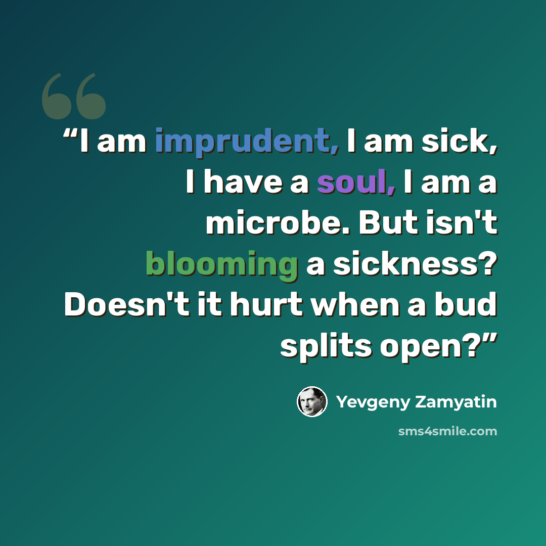 “I am imprudent, I am sick, I have a soul, I am a microbe. But isn't blooming a sickness? Doesn't it hurt when a bud splits open?” quote by Yevgeny Zamyatin