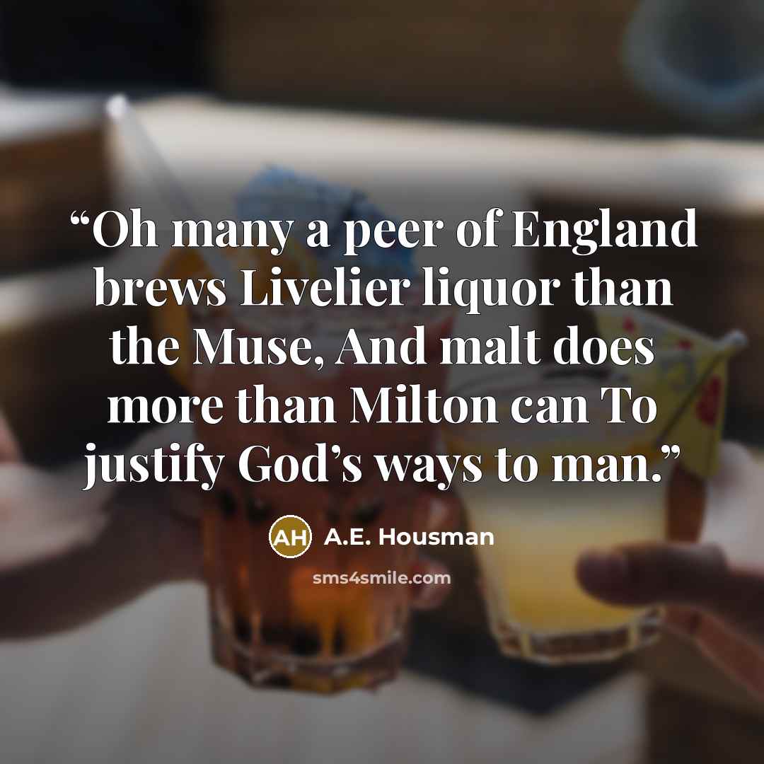 “Oh many a peer of England brews Livelier liquor than the Muse, And malt does more than Milton can To justify God’s ways to man.” quote by A.E. Housman