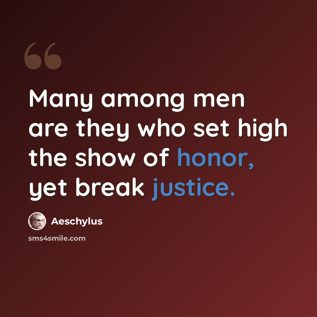 “Many among men are they who set high the show of honor, yet break justice.” quote by Aeschylus