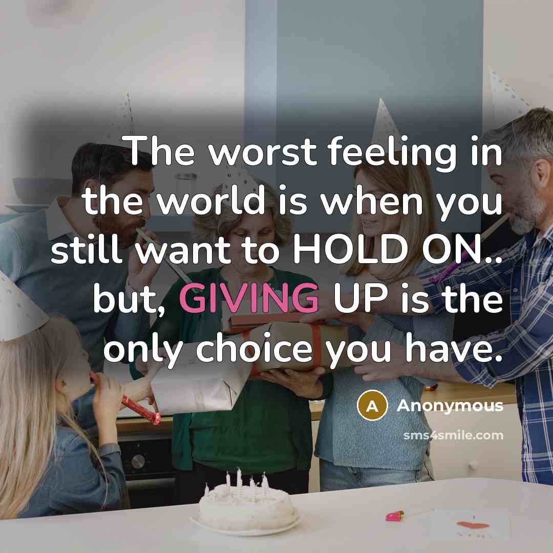 “The worst feeling in the world is when you still want to HOLD ON.. but, GIVING UP is the only choice you have.” quote by Anonymous