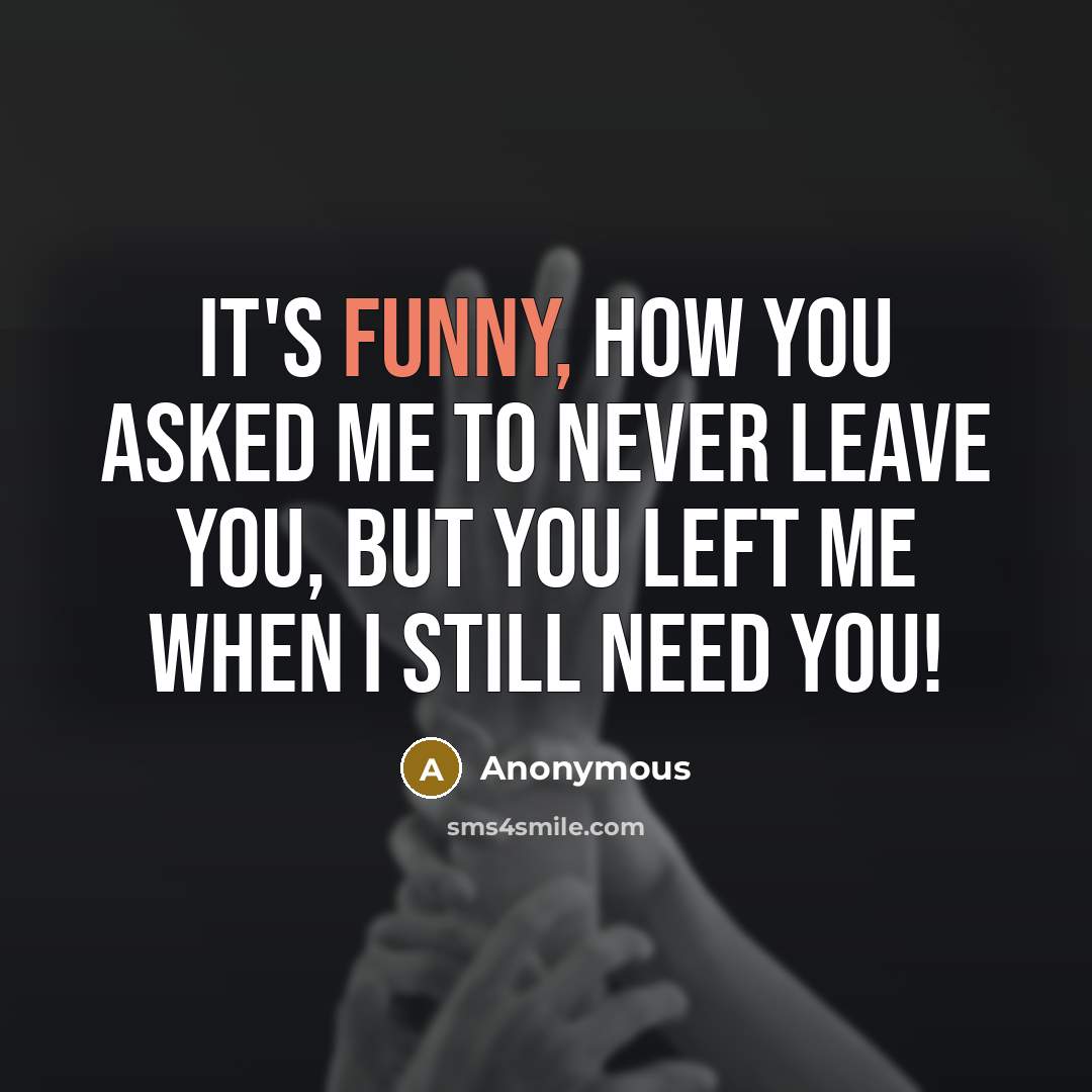 “It's funny, how you asked me to never leave you, but you left me when I still need you!” quote by Anonymous
