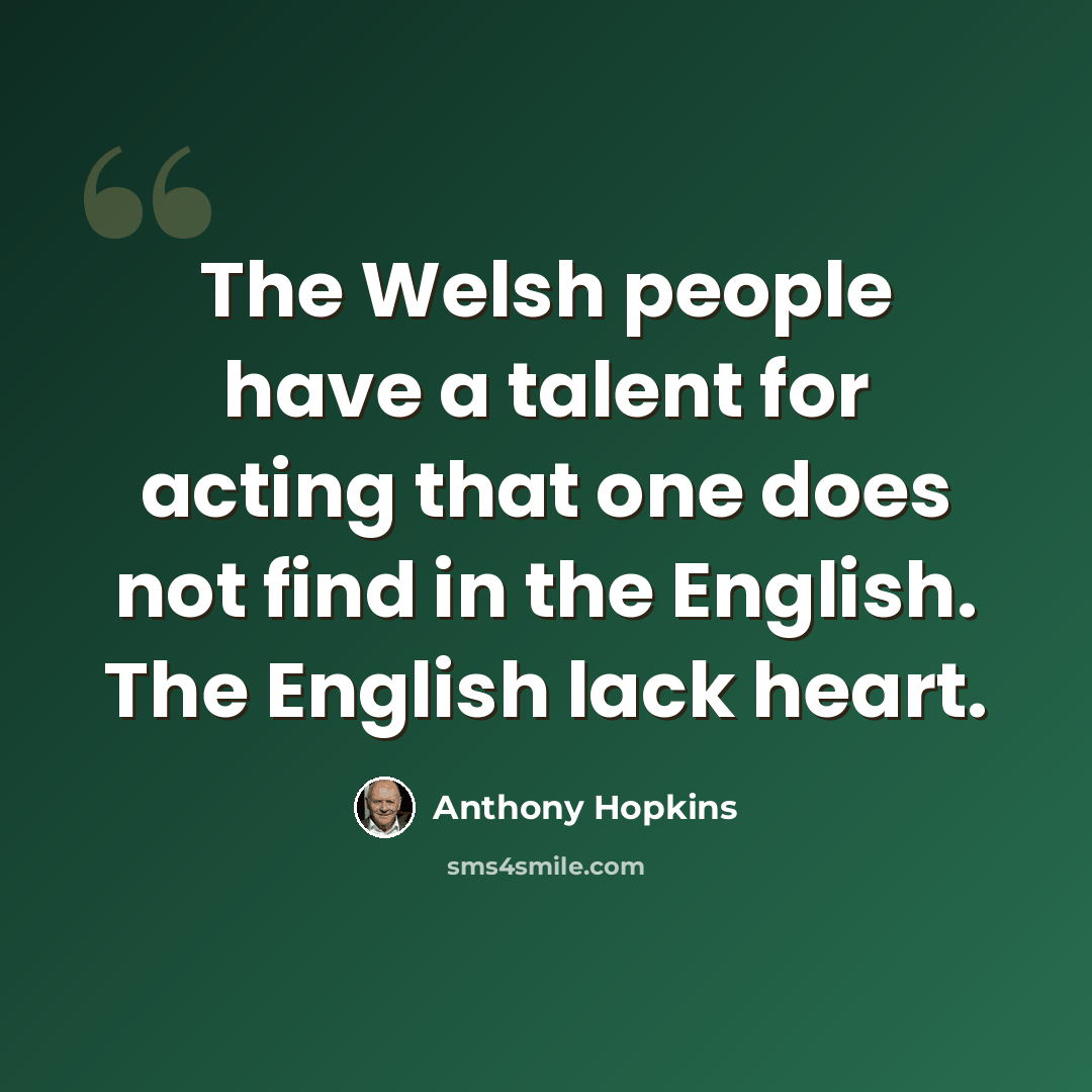 “The Welsh people have a talent for acting that one does not find in the English. The English lack heart.” quote by Anthony Hopkins