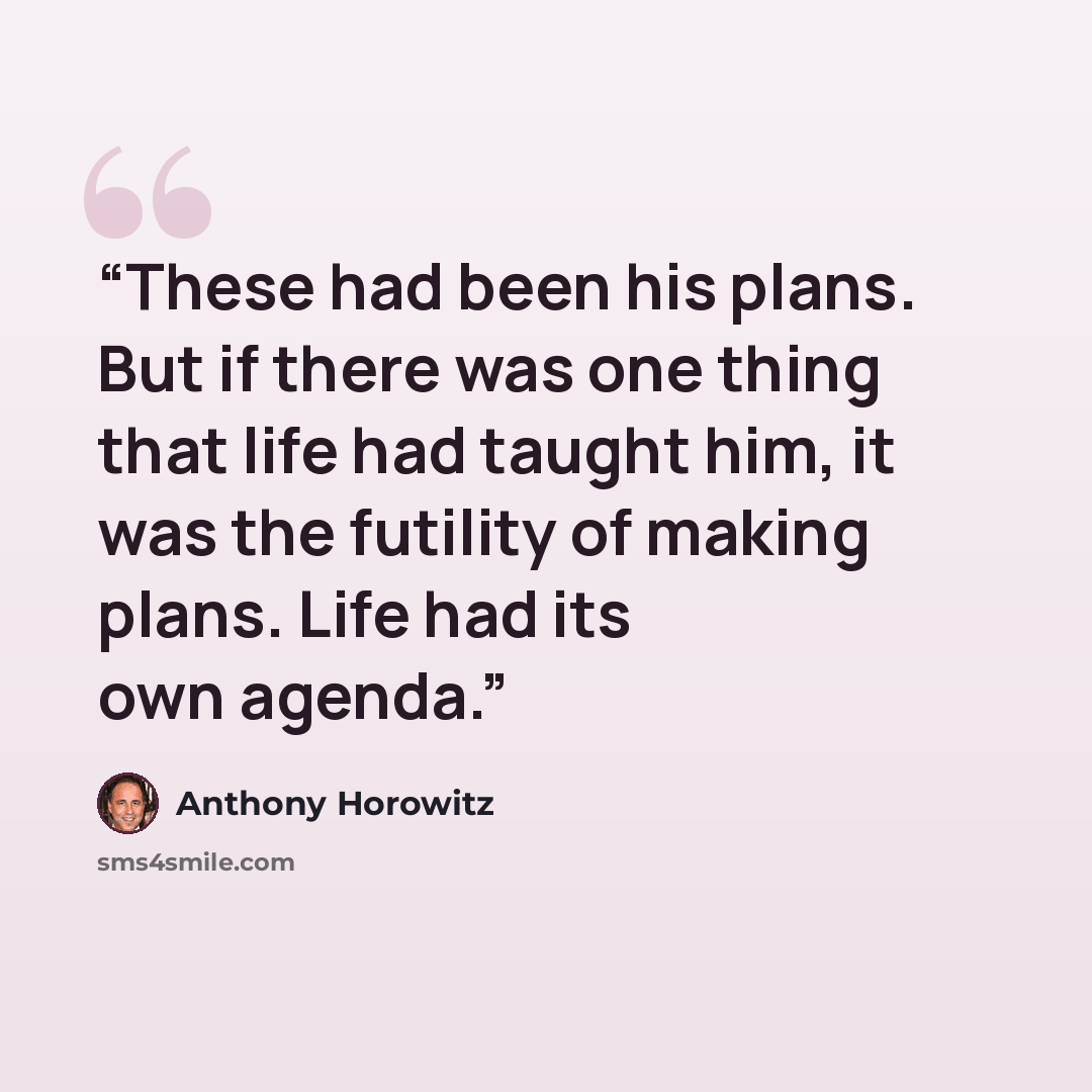 “These had been his plans. But if there was one thing that life had taught him, it was the futility of making plans. Life had its own agenda.” quote by Anthony Horowitz