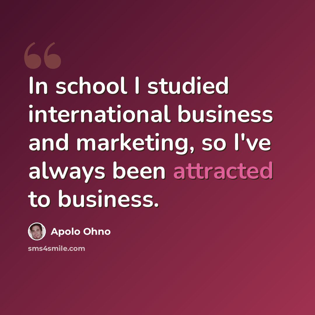 “In school I studied international business and marketing, so I've always been attracted to business.” quote by Apolo Ohno