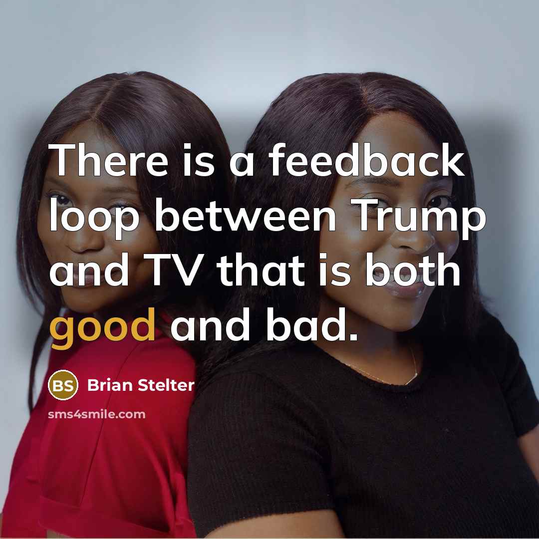 “There is a feedback loop between Trump and TV that is both good and bad.” quote by Brian Stelter