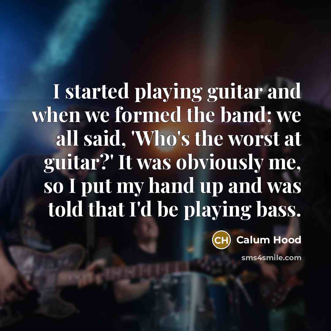 “I started playing guitar and when we formed the band; we all said, 'Who's the worst at guitar?' It was obviously me, so I put my hand up and was told that I'd be playing bass.” quote by Calum Hood