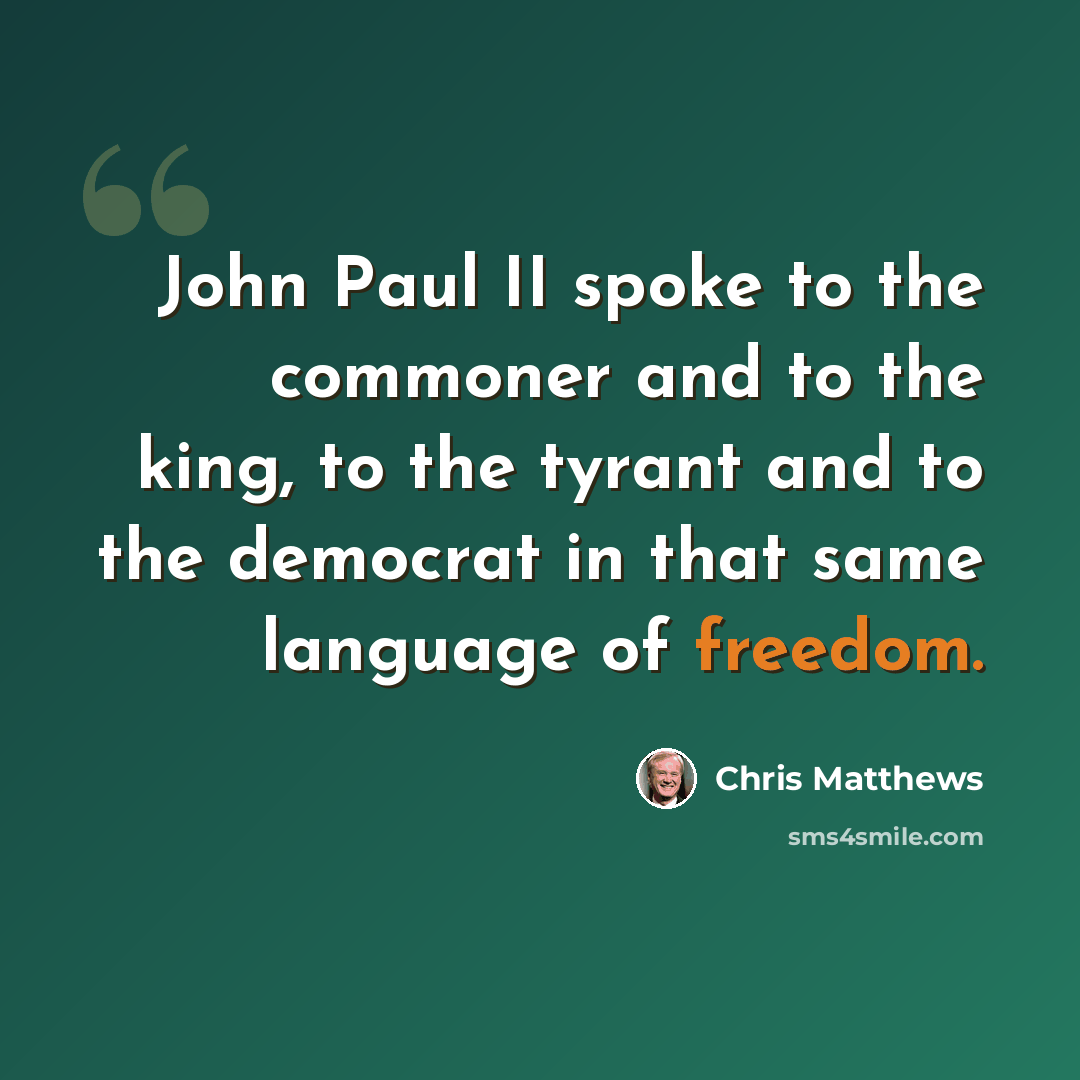 “John Paul II spoke to the commoner and to the king, to the tyrant and to the democrat in that same language of freedom.” quote by Chris Matthews