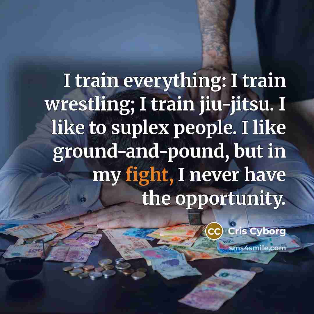 “I train everything: I train wrestling; I train jiu-jitsu. I like to suplex people. I like ground-and-pound, but in my fight, I never have the opportunity.” quote by Cris Cyborg