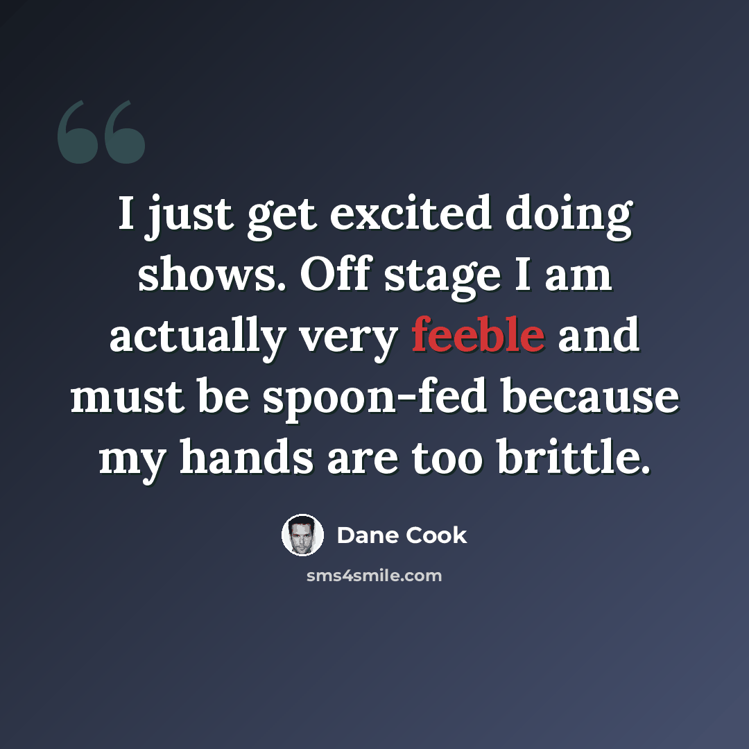 “I just get excited doing shows. Off stage I am actually very feeble and must be spoon-fed because my hands are too brittle.” quote by Dane Cook