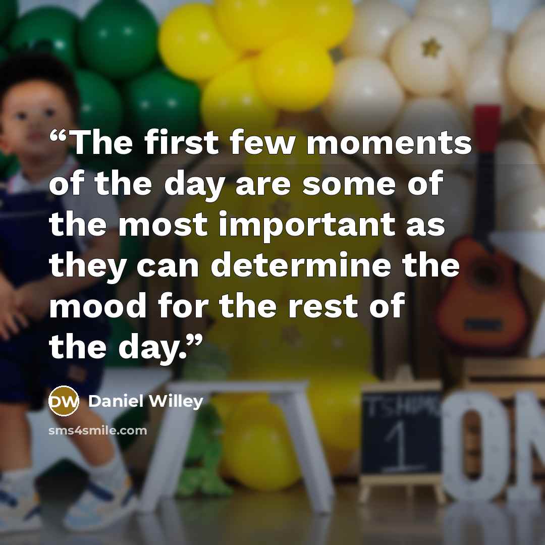 “The first few moments of the day are some of the most important as they can determine the mood for the rest of the day.” quote by Daniel Willey