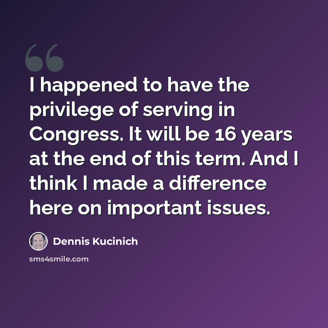 “I happened to have the privilege of serving in Congress. It will be 16 years at the end of this term. And I think I made a difference here on important issues.” quote by Dennis Kucinich