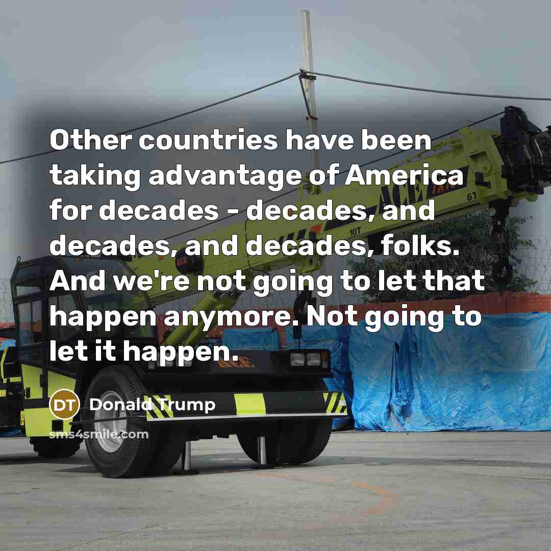 “Other countries have been taking advantage of America for decades - decades, and decades, and decades, folks. And we're not going to let that happen anymore. Not going to let it happen.” quote by Donald Trump