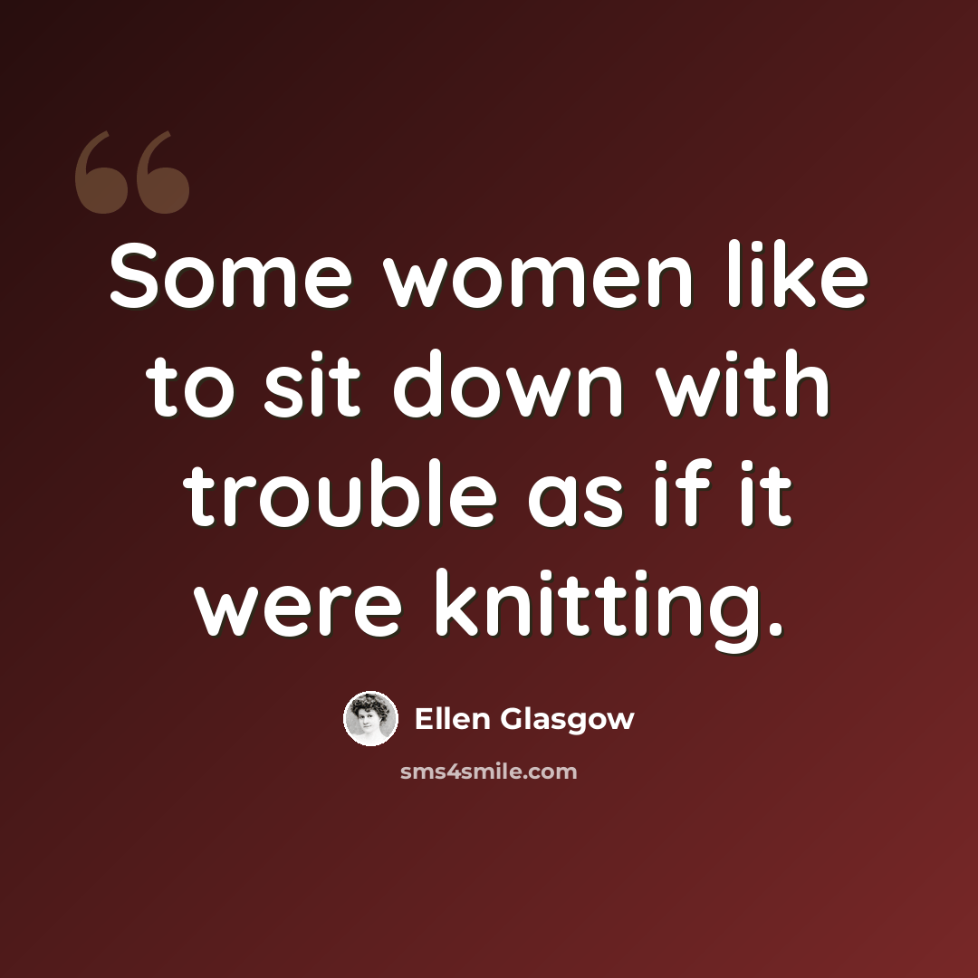 “Some women like to sit down with trouble as if it were knitting.” quote by Ellen Glasgow