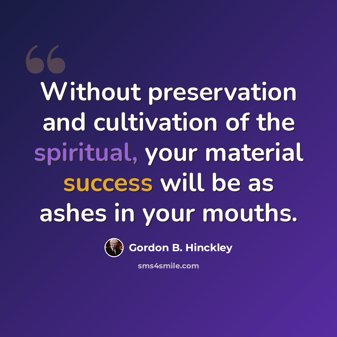 “Without preservation and cultivation of the spiritual, your material success will be as ashes in your mouths.” quote by Gordon B. Hinckley