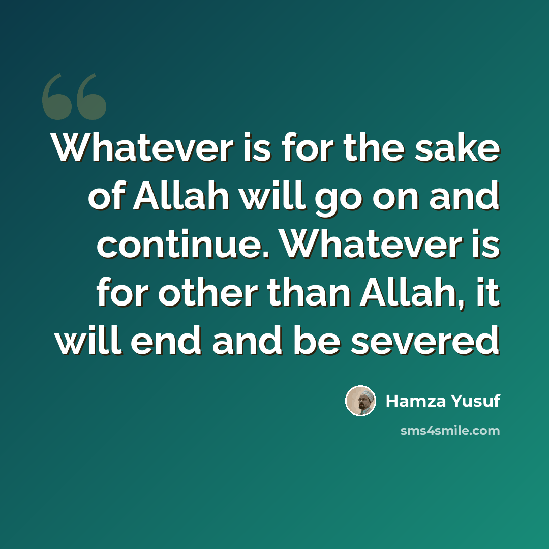 “Whatever is for the sake of Allah will go on and continue. Whatever is for other than Allah, it will end and be severed” quote by Hamza Yusuf