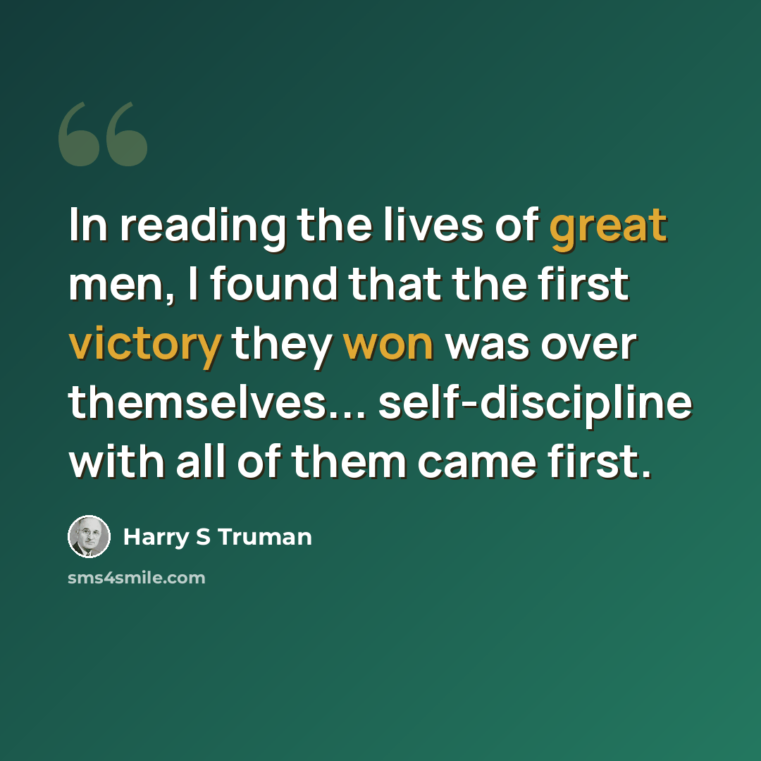 “In reading the lives of great men, I found that the first victory they won was over themselves... self-discipline with all of them came first.” quote by Harry S Truman