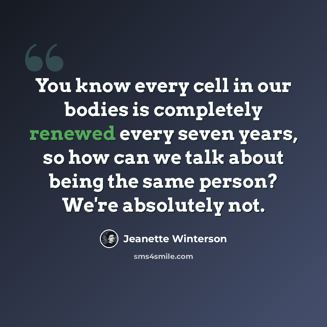 “You know every cell in our bodies is completely renewed every seven years, so how can we talk about being the same person? We're absolutely not.” quote by Jeanette Winterson