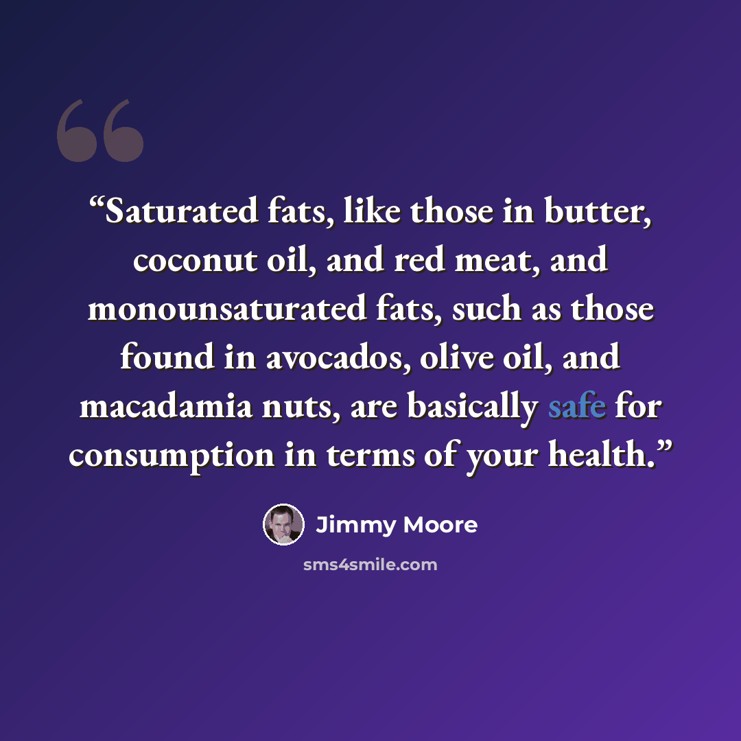 “Saturated fats, like those in butter, coconut oil, and red meat, and monounsaturated fats, such as those found in avocados, olive oil, and macadamia nuts, are basically safe for consumption in terms of your health.” quote by Jimmy Moore