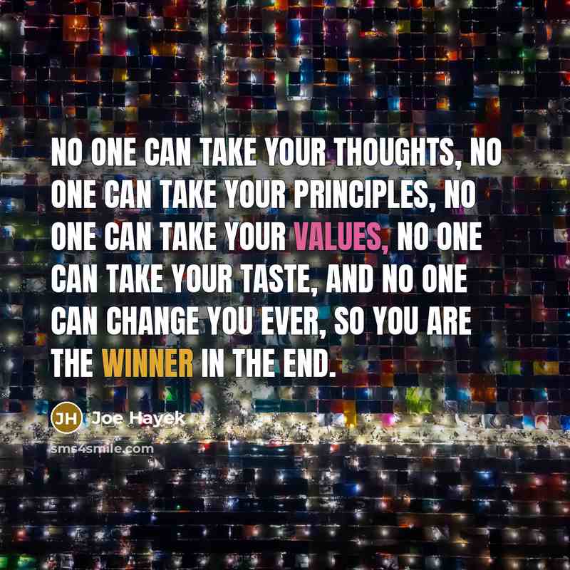 “No one can take your thoughts, no one can take your principles, no one can take your values, no one can take your taste, and no one can change you ever, so you are the winner in the end.” quote by Joe Hayek