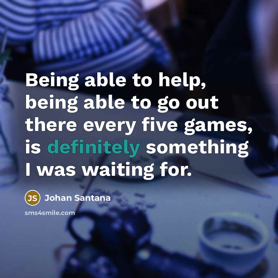 “Being able to help, being able to go out there every five games, is definitely something I was waiting for.” quote by Johan Santana