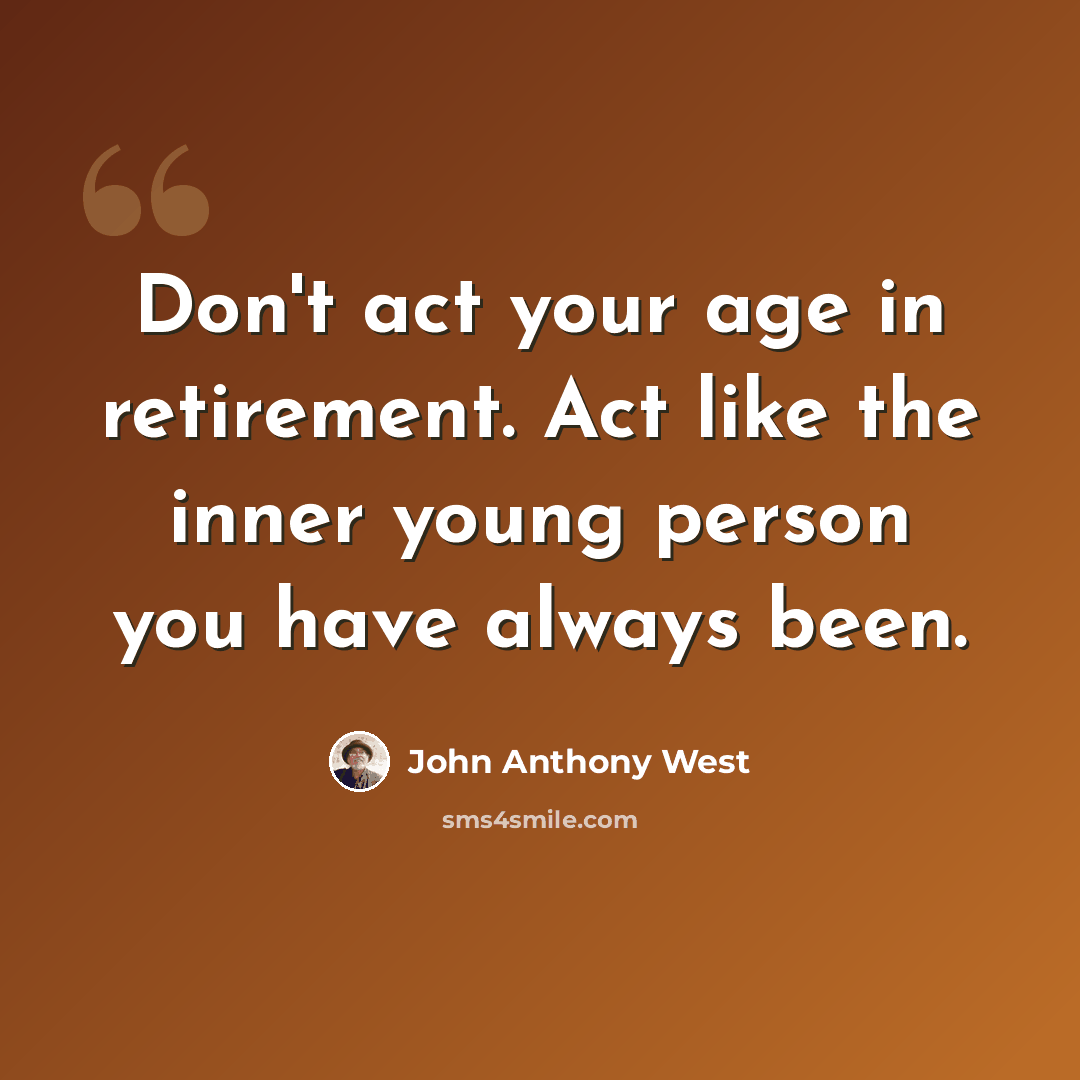 “Don't act your age in retirement. Act like the inner young person you have always been.” quote by John Anthony West