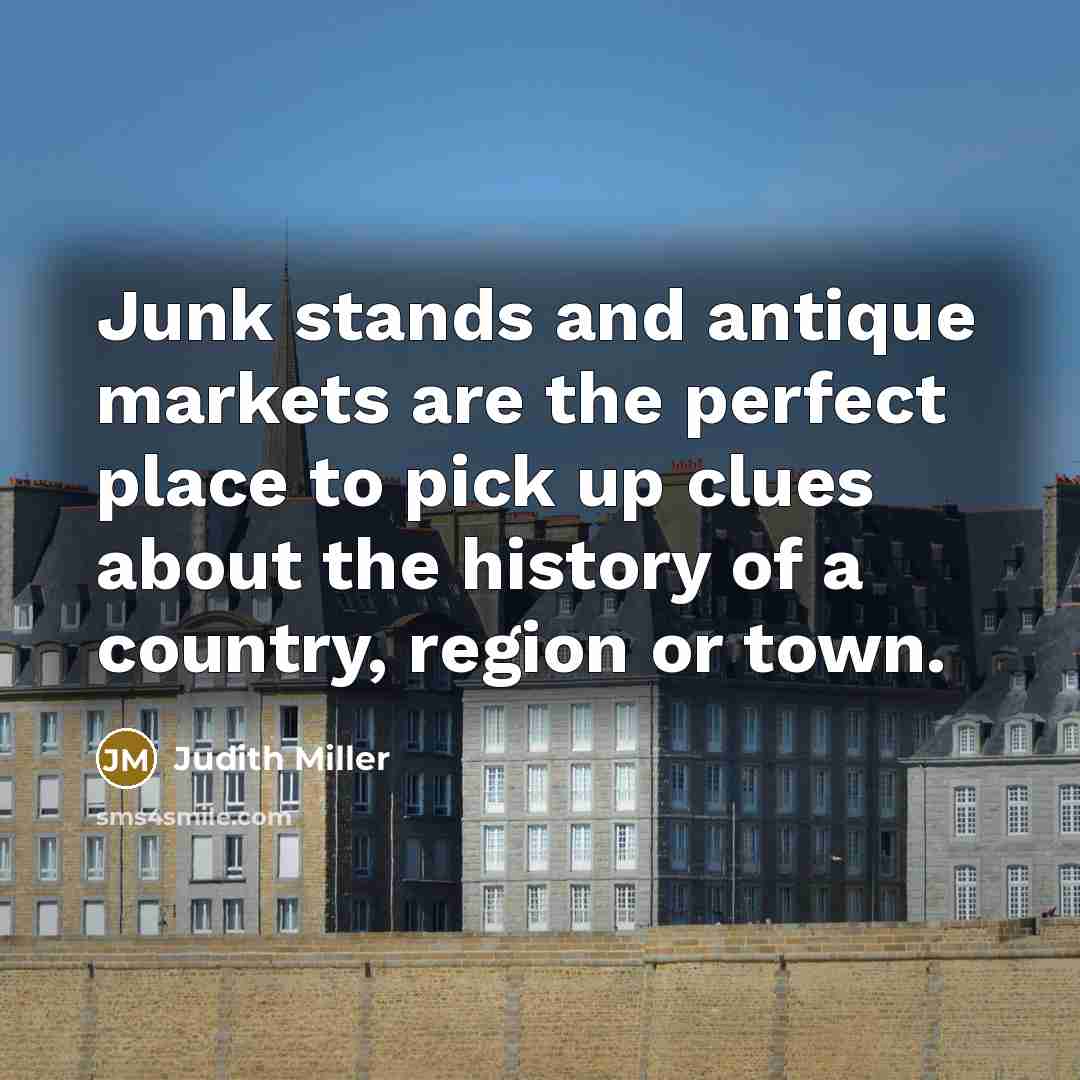 “Junk stands and antique markets are the perfect place to pick up clues about the history of a country, region or town.” quote by Judith Miller