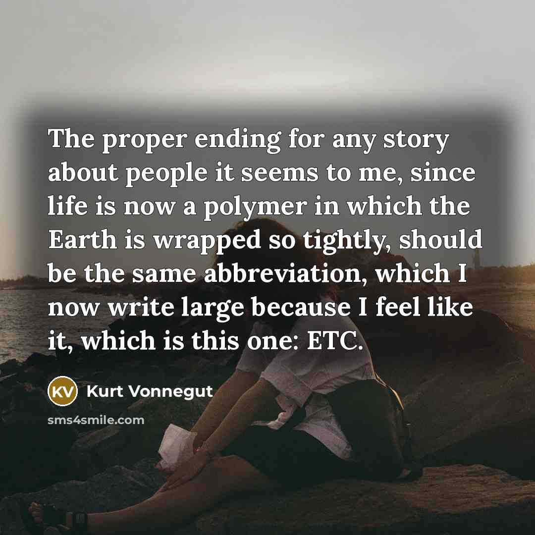 “The proper ending for any story about people it seems to me, since life is now a polymer in which the Earth is wrapped so tightly, should be the same abbreviation, which I now write large because I feel like it, which is this one: ETC.” quote by Kurt Vonnegut