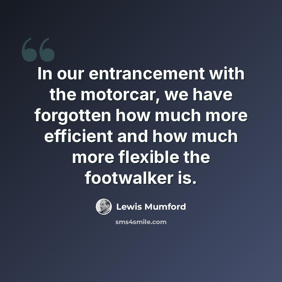 “In our entrancement with the motorcar, we have forgotten how much more efficient and how much more flexible the footwalker is.” quote by Lewis Mumford