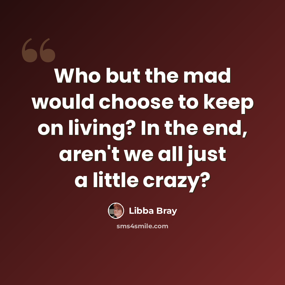 “Who but the mad would choose to keep on living? In the end, aren't we all just a little crazy?” quote by Libba Bray