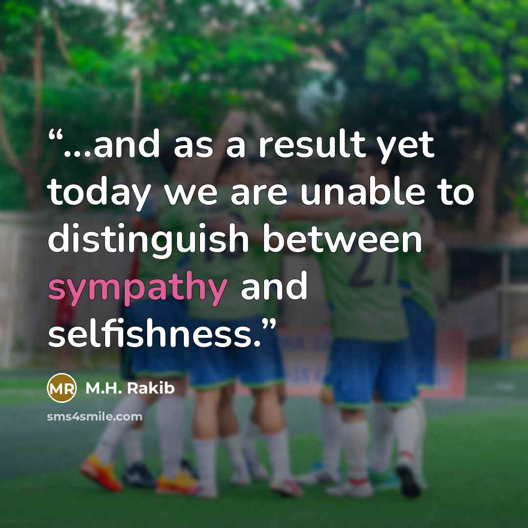 “...and as a result yet today we are unable to distinguish between sympathy and selfishness.” quote by M.H. Rakib