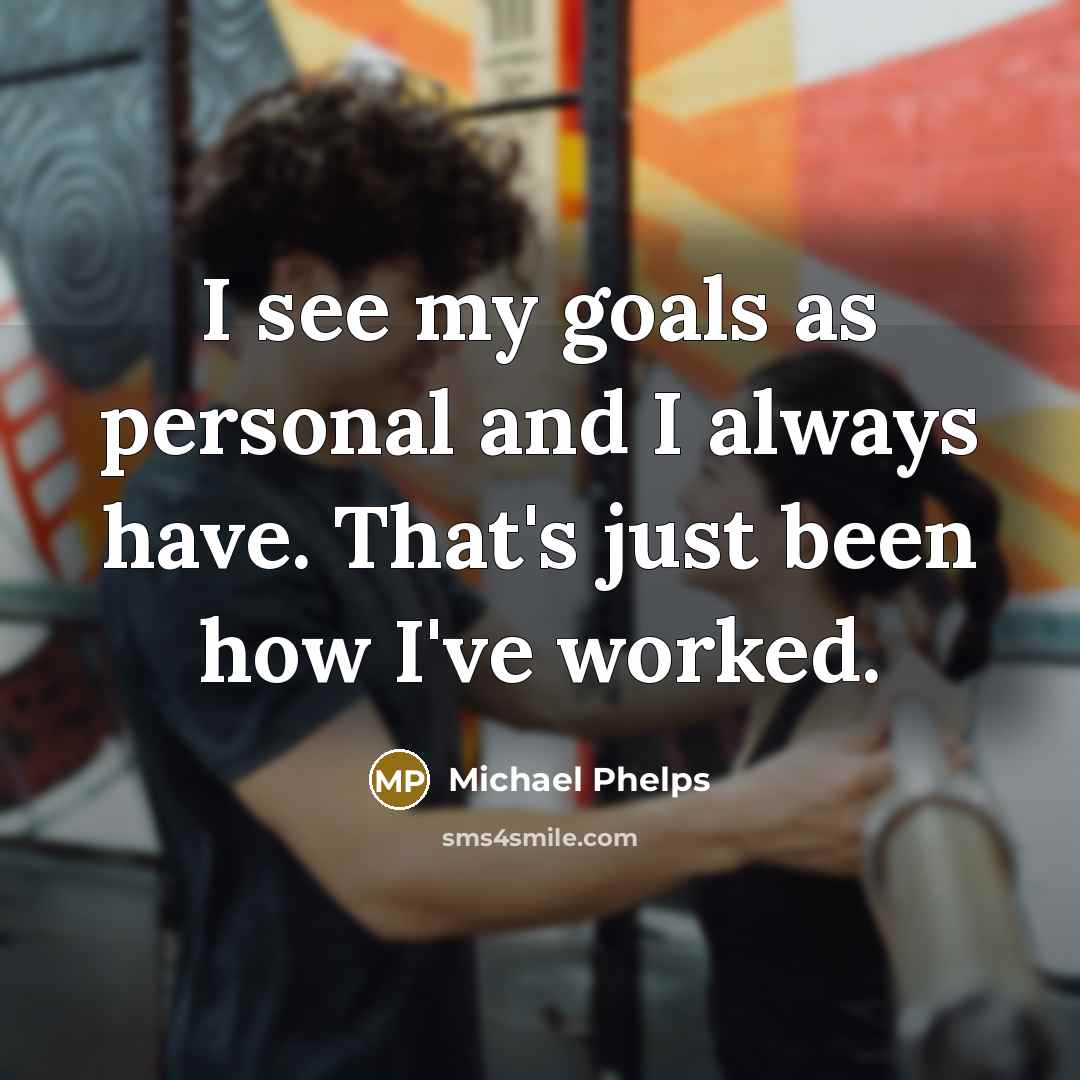 “I see my goals as personal and I always have. That's just been how I've worked.” quote by Michael Phelps