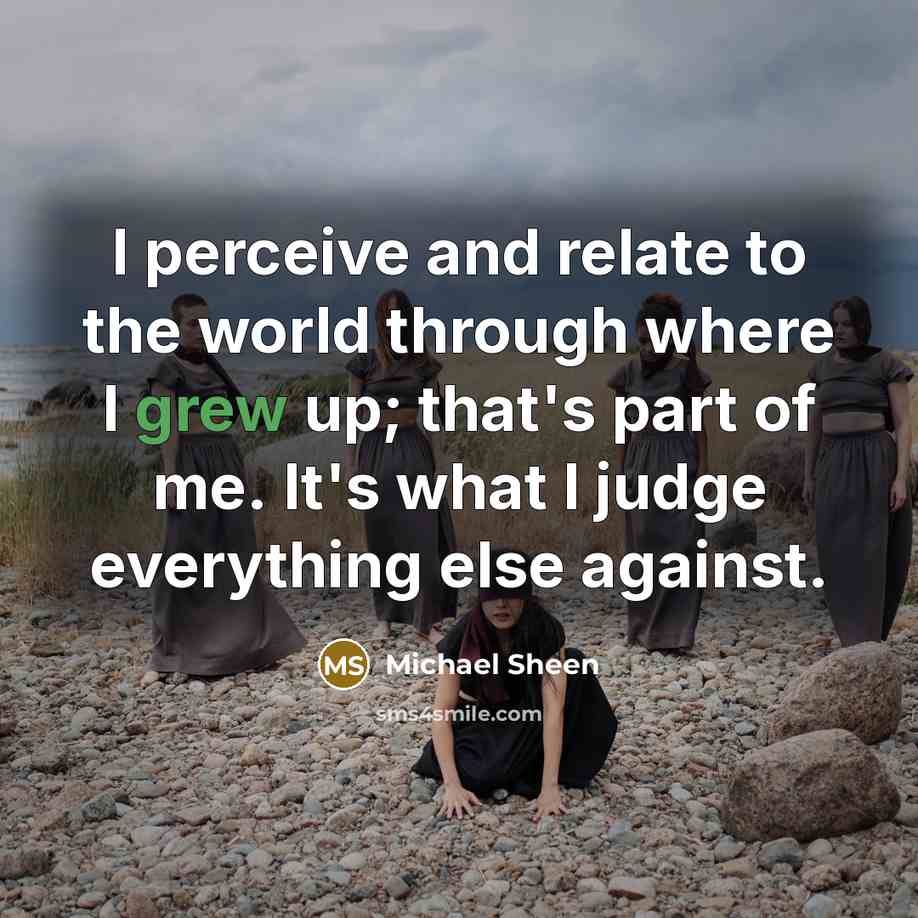 “I perceive and relate to the world through where I grew up; that's part of me. It's what I judge everything else against.” quote by Michael Sheen
