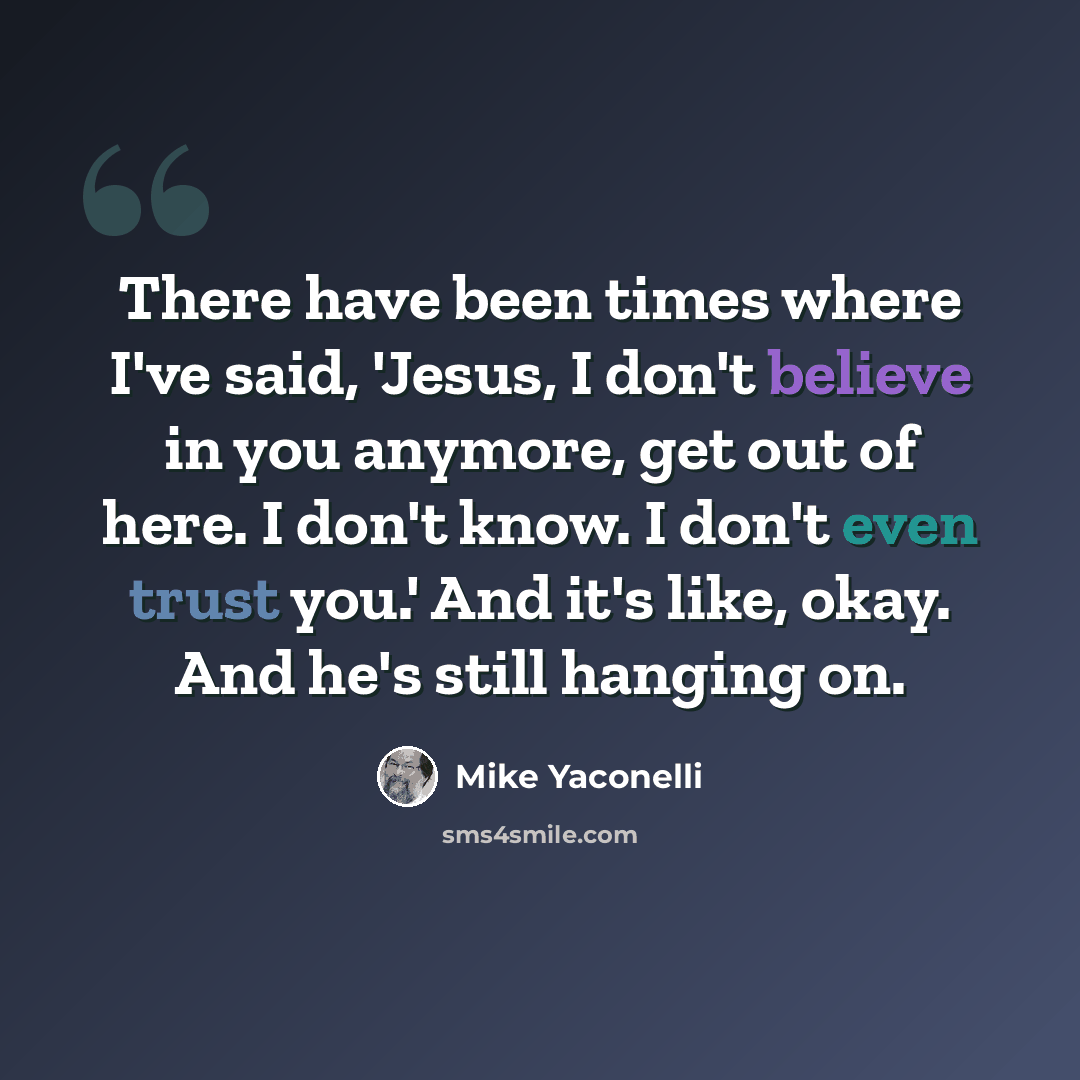 “There have been times where I've said, 'Jesus, I don't believe in you anymore, get out of here. I don't know. I don't even trust you.' And it's like, okay. And he's still hanging on.” quote by Mike Yaconelli