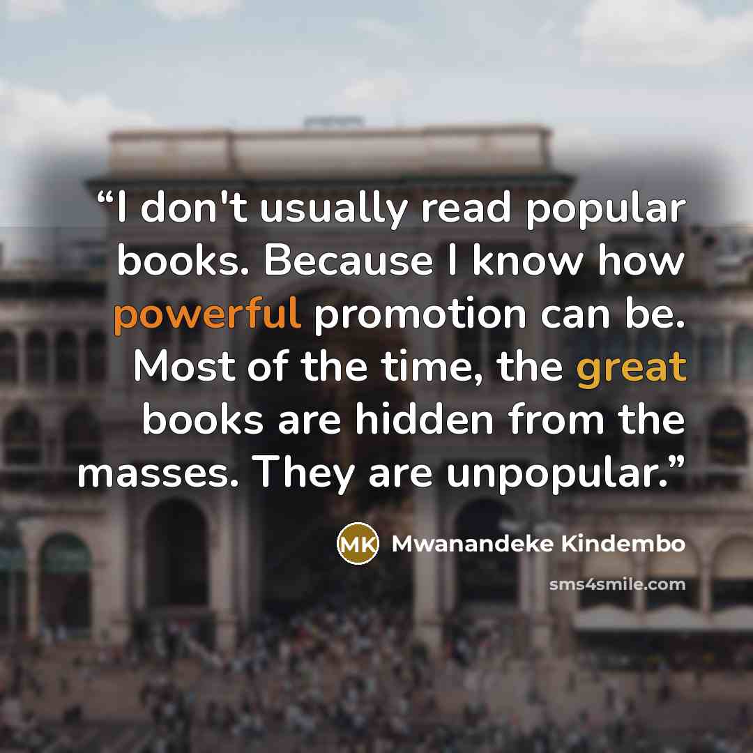“I don't usually read popular books. Because I know how powerful promotion can be. Most of the time, the great books are hidden from the masses. They are unpopular.” quote by Mwanandeke Kindembo