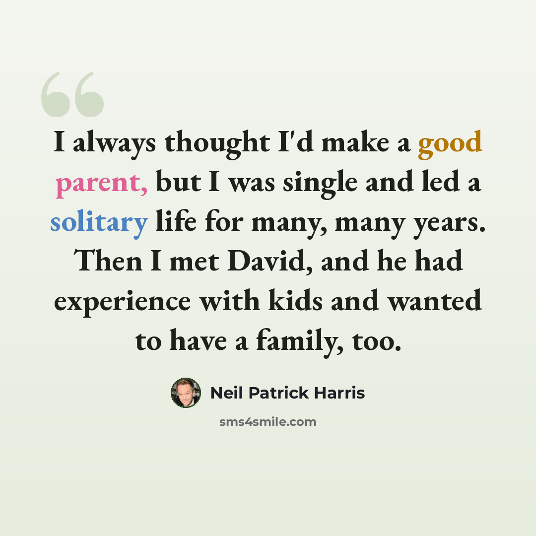 “I always thought I'd make a good parent, but I was single and led a solitary life for many, many years. Then I met David, and he had experience with kids and wanted to have a family, too.” quote by Neil Patrick Harris