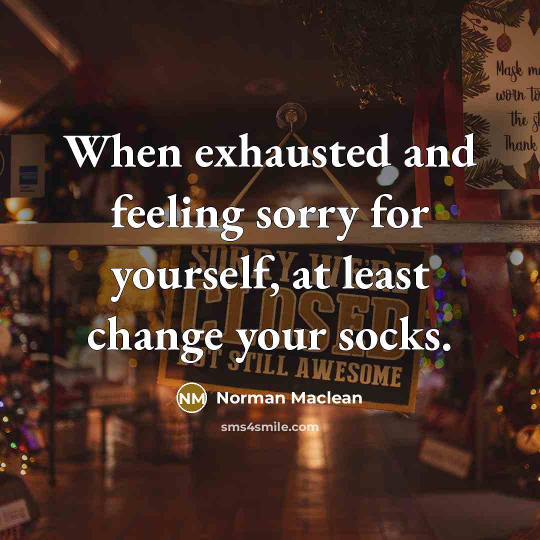“When exhausted and feeling sorry for yourself, at least change your socks.” quote by Norman Maclean