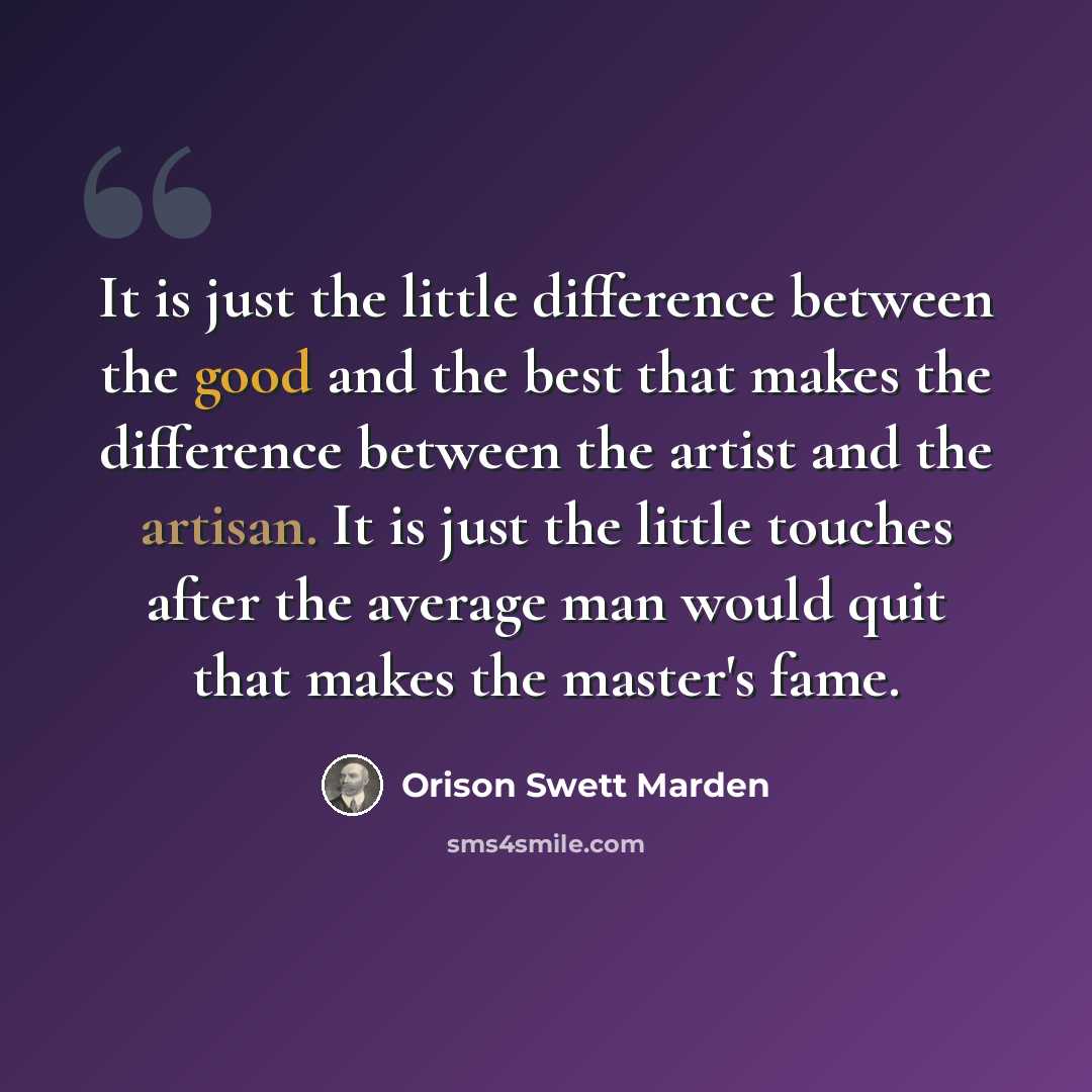 “It is just the little difference between the good and the best that makes the difference between the artist and the artisan. It is just the little touches after the average man would quit that makes the master's fame.” quote by Orison Swett Marden