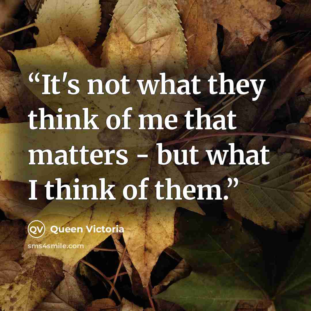 “It's not what they think of me that matters - but what I think of them.” quote by Queen Victoria