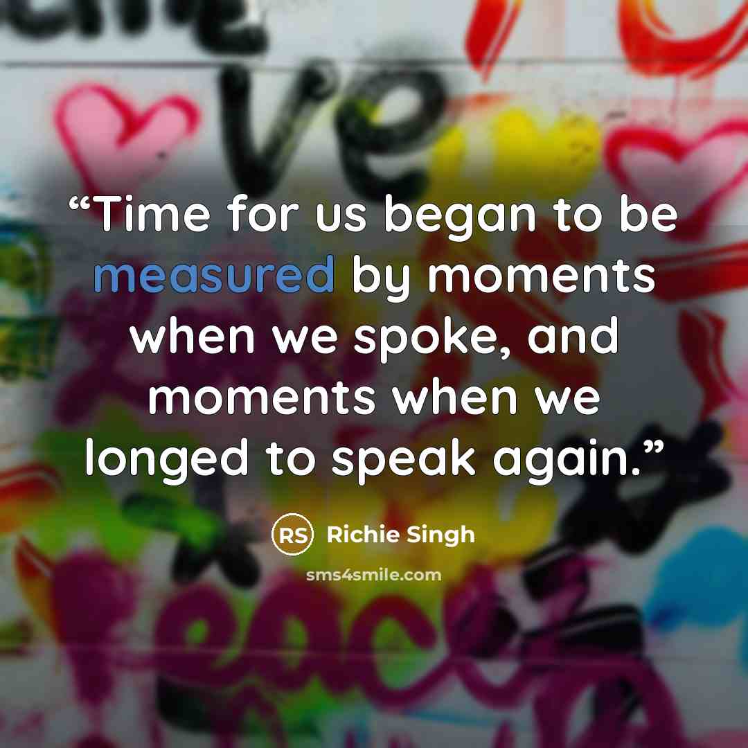 “Time for us began to be measured by moments when we spoke, and moments when we longed to speak again.” quote by Richie Singh