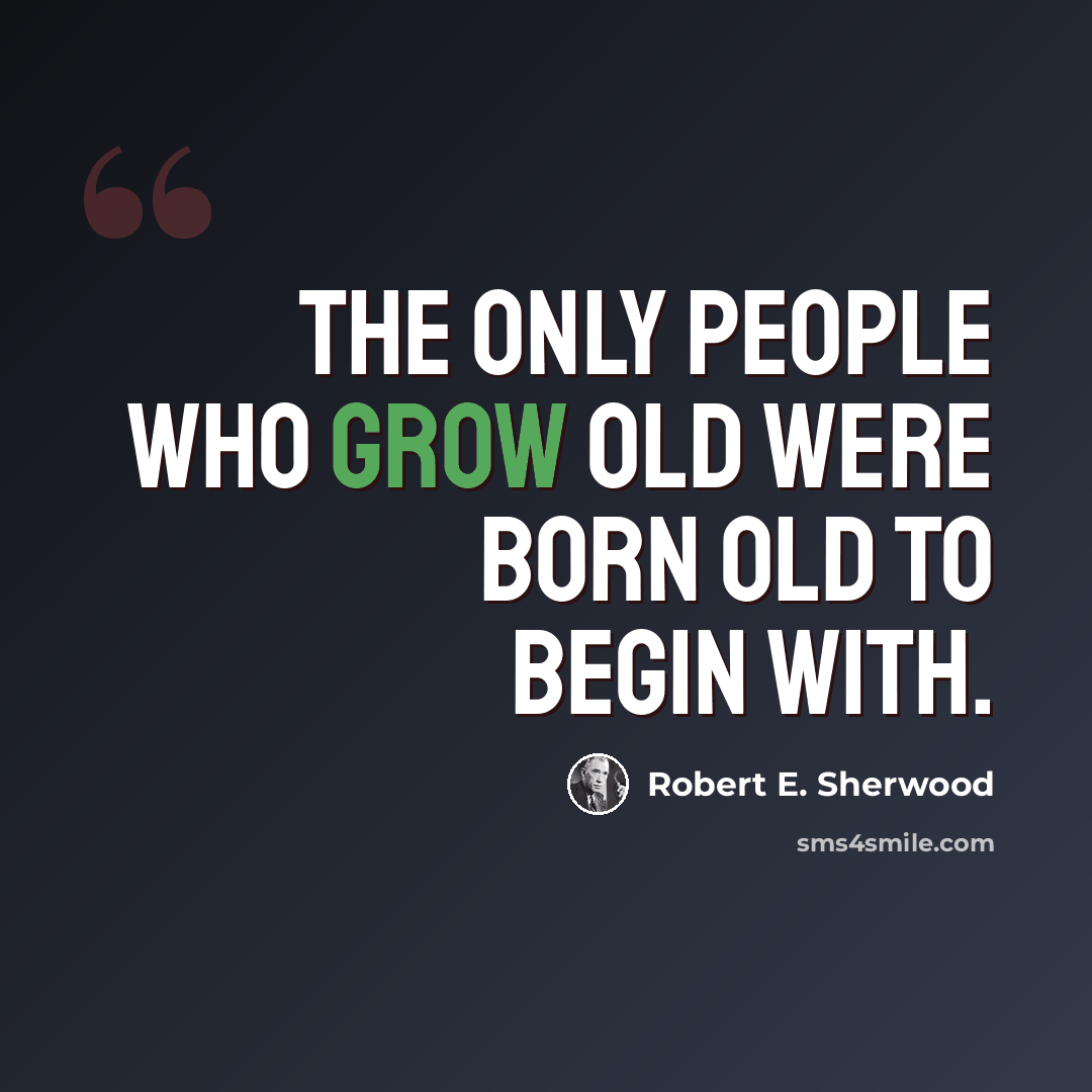 “The only people who grow old were born old to begin with.” quote by Robert E. Sherwood