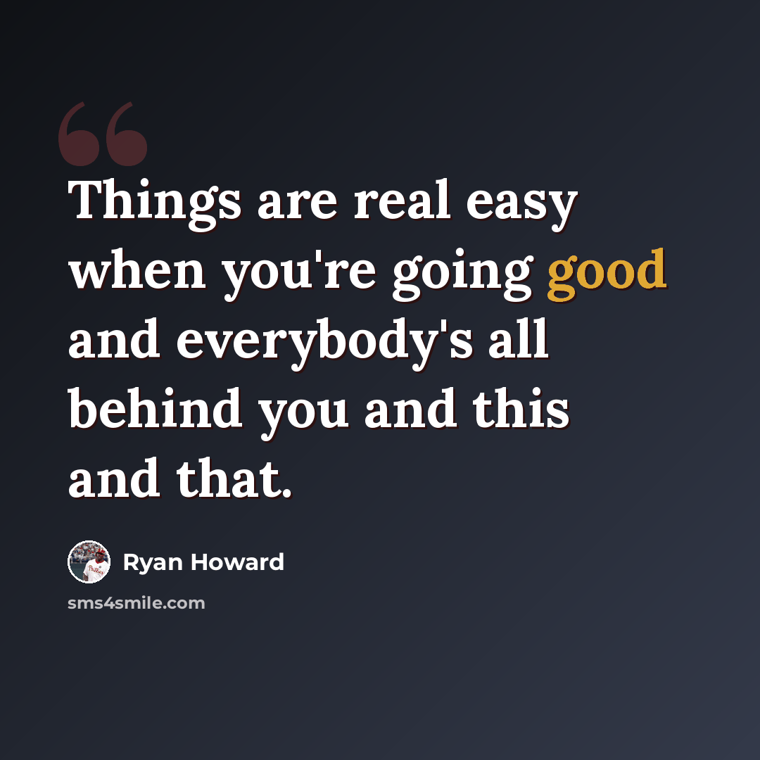 “Things are real easy when you're going good and everybody's all behind you and this and that.” quote by Ryan Howard