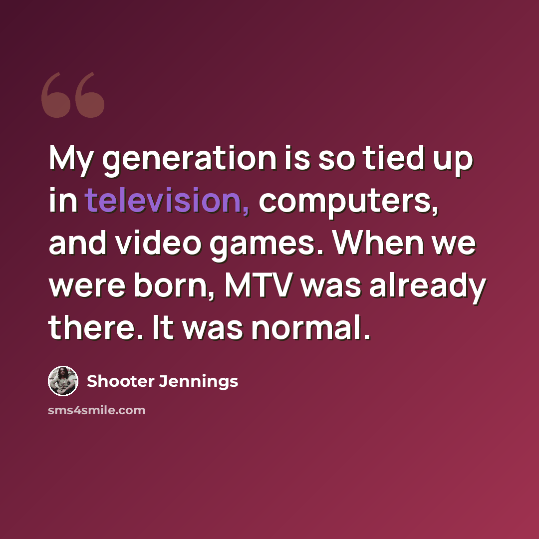 “My generation is so tied up in television, computers, and video games. When we were born, MTV was already there. It was normal.” quote by Shooter Jennings