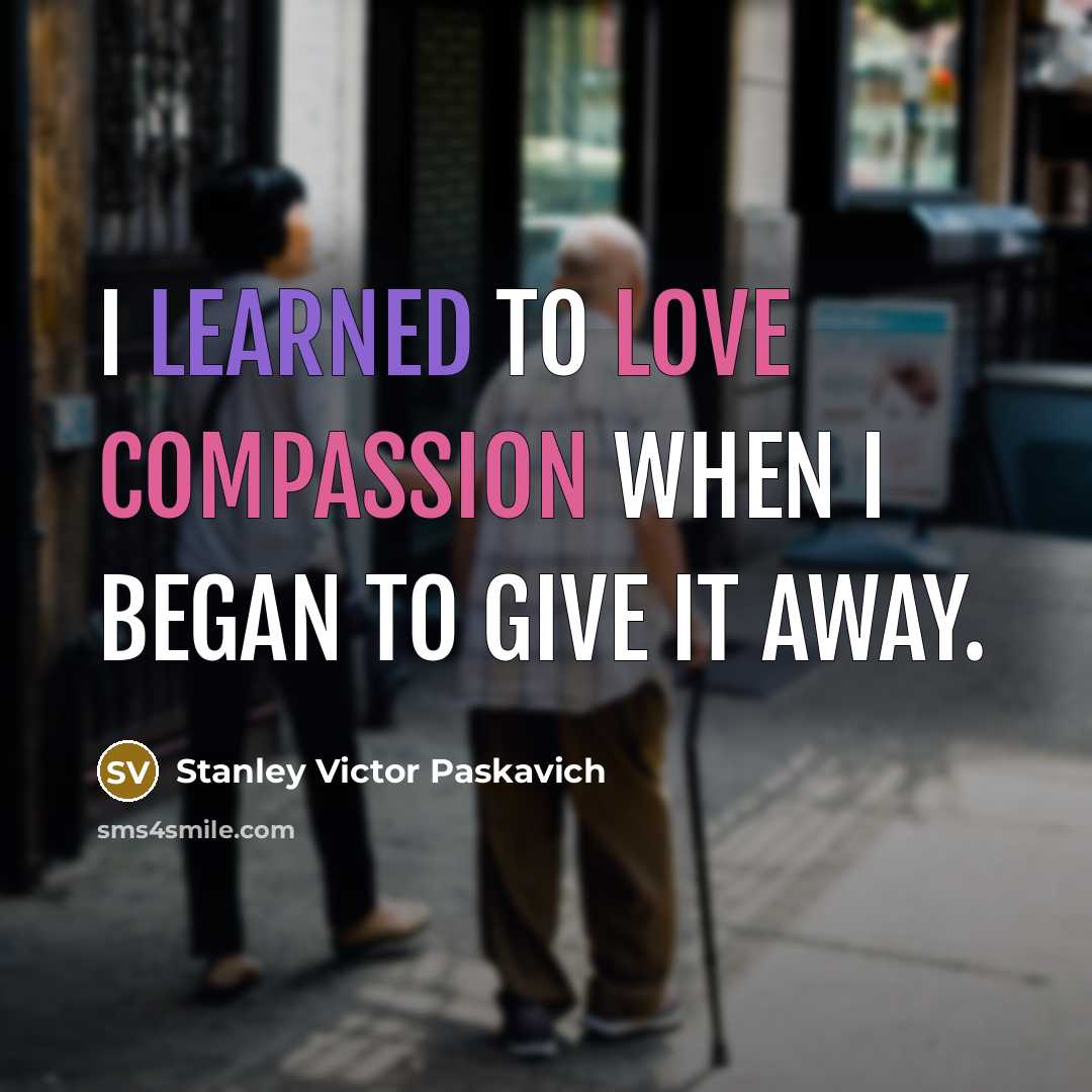 “I learned to love compassion when I began to give it away.” quote by Stanley Victor Paskavich