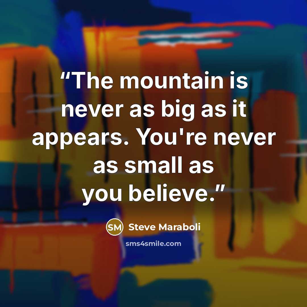 “The mountain is never as big as it appears. You're never as small as you believe.” quote by Steve Maraboli