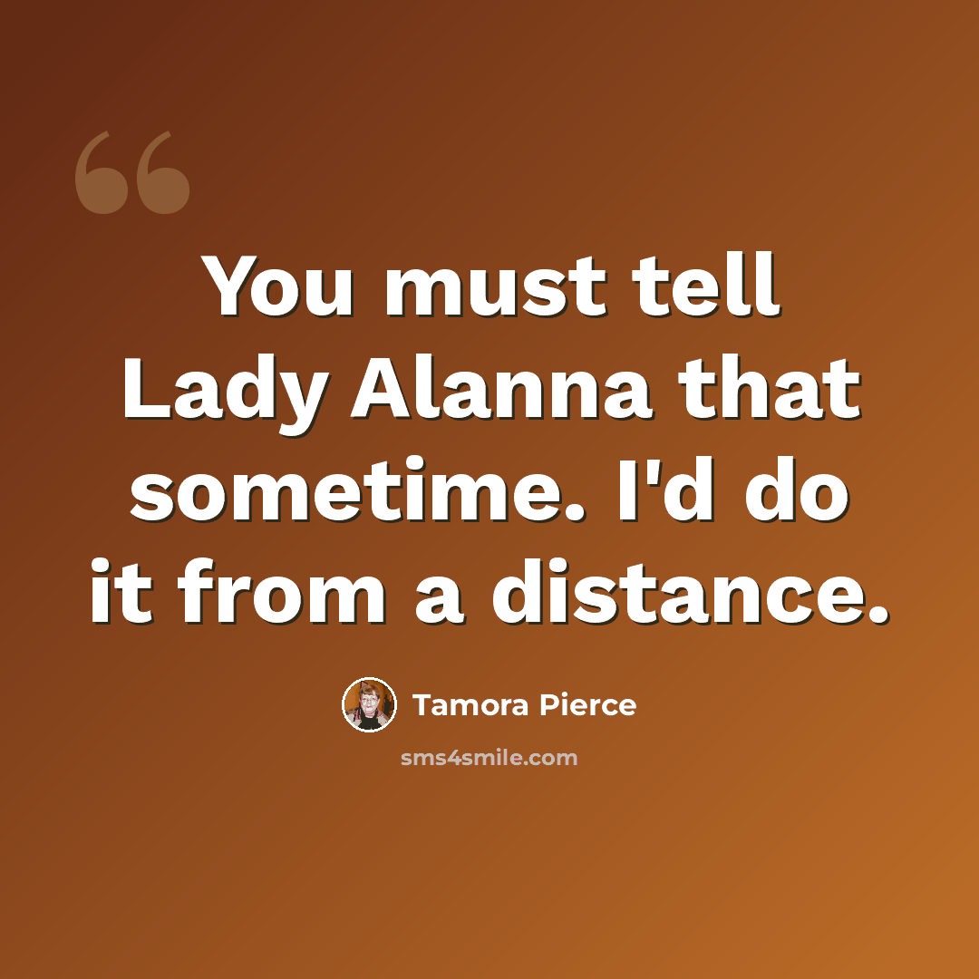 “You must tell Lady Alanna that sometime. I'd do it from a distance.” quote by Tamora Pierce