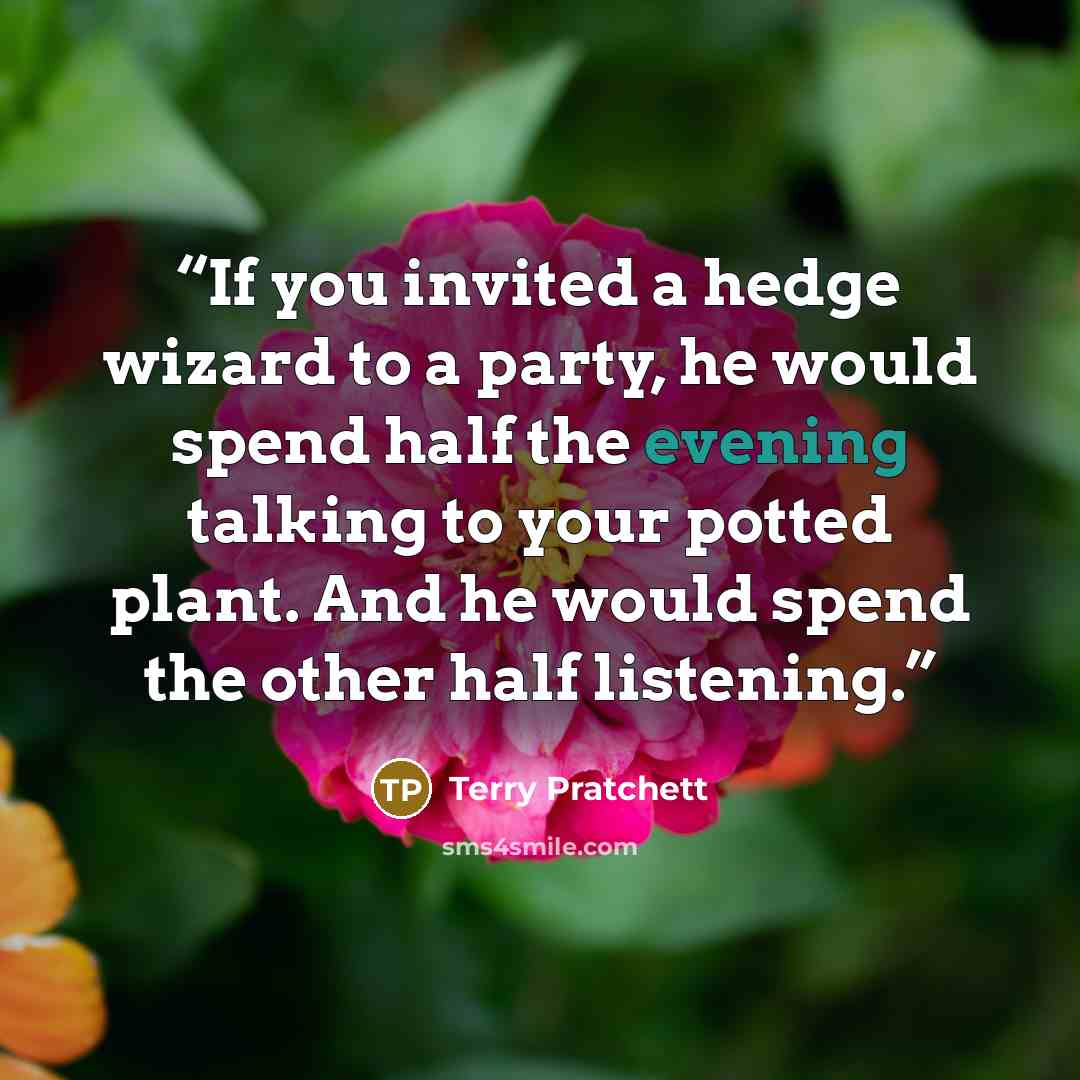 “If you invited a hedge wizard to a party, he would spend half the evening talking to your potted plant. And he would spend the other half listening.” quote by Terry Pratchett