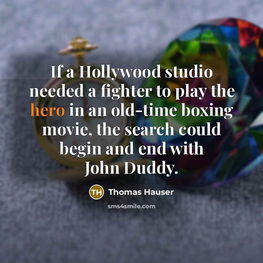 “If a Hollywood studio needed a fighter to play the hero in an old-time boxing movie, the search could begin and end with John Duddy.” quote by Thomas Hauser