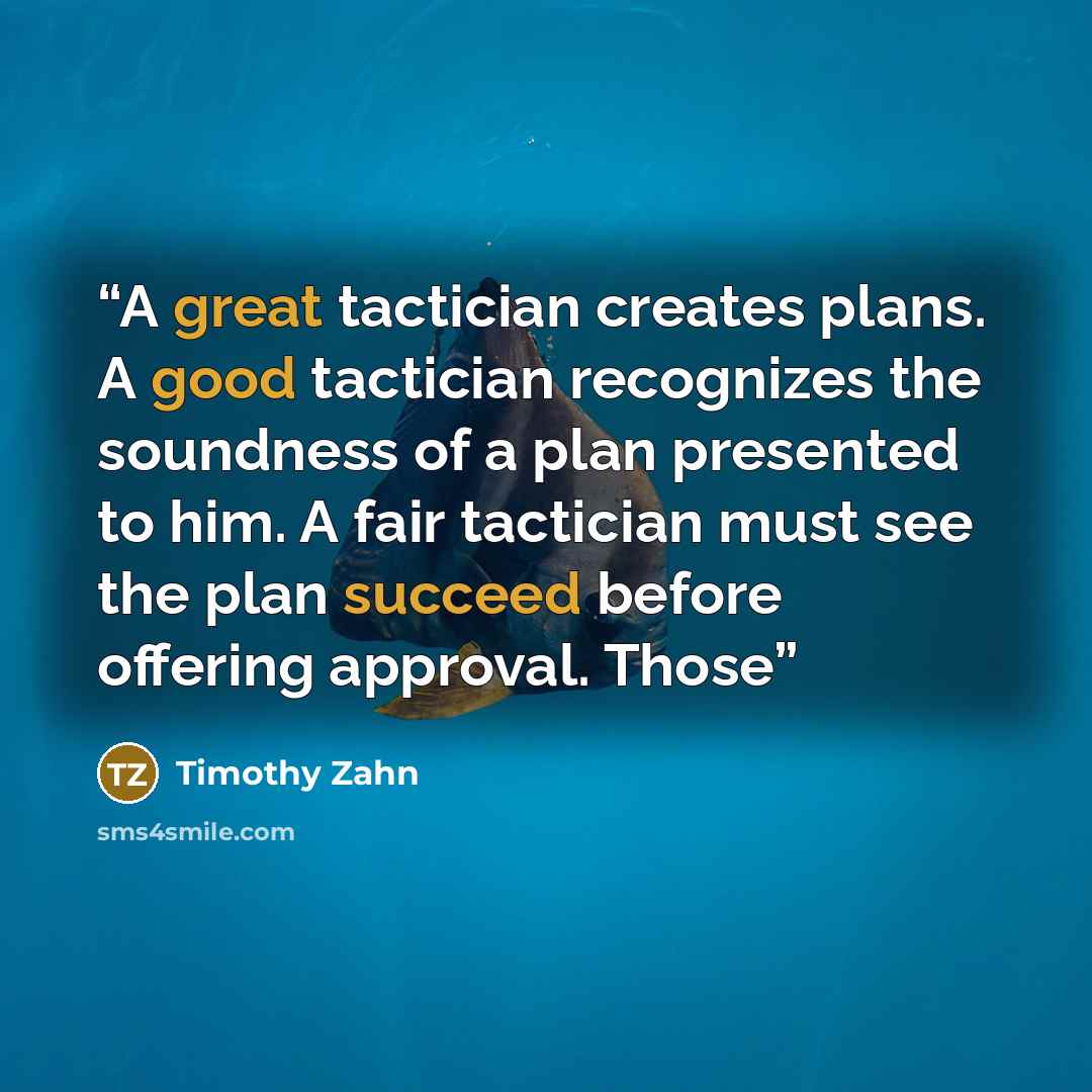 “A great tactician creates plans. A good tactician recognizes the soundness of a plan presented to him. A fair tactician must see the plan succeed before offering approval. Those” quote by Timothy Zahn