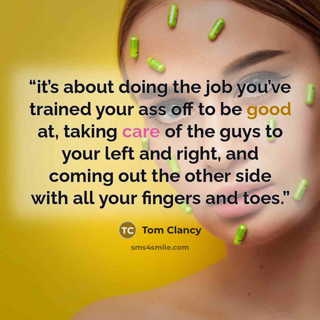 “it’s about doing the job you’ve trained your ass off to be good at, taking care of the guys to your left and right, and coming out the other side with all your fingers and toes.” quote by Tom Clancy